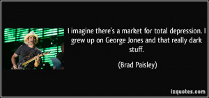 ... grew up on George Jones and that really dark stuff. - Brad Paisley