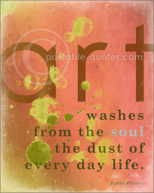 Art washes from the soul the dust of every day life. (Pablo Picasso ...