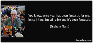 ... still here, I'm still alive and it's been fantastic. - Graham Nash