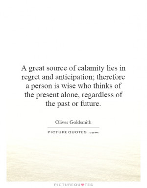 great source of calamity lies in regret and anticipation; therefore ...