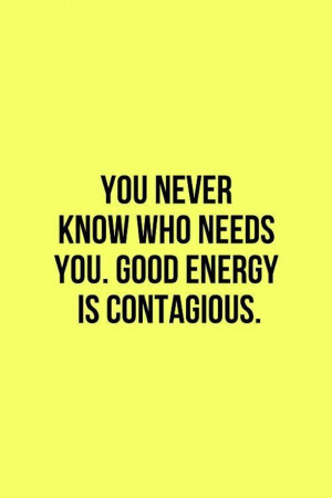 You-Never-Know-Who-Needs-You-Good-Energy-Is-Contagious-Quote.jpg