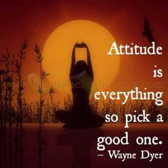 Attitude is everything, so pick a good one. Wayne Dyer