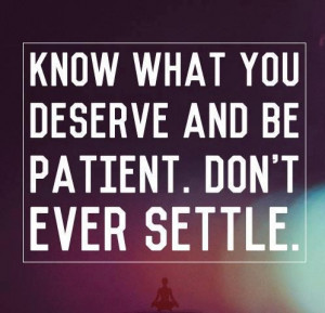 Know what you deserve and be patient. Don't ever settle.