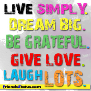 Live simply, dream big, be grateful, give love, laugh lots.