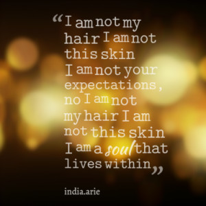 not my hair I am not this skin I am not your expectations, no I am not ...