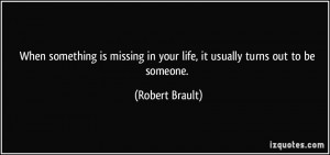 ... missing in your life, it usually turns out to be someone. - Robert