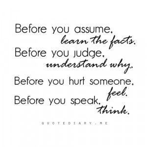 quote - Before you assume, learn the facts. Before you judge ...