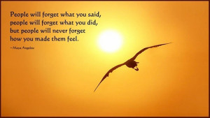 People will forget what you said or did, but people will never forget ...