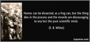 Humor can be dissected, as a frog can, but the thing dies in the ...