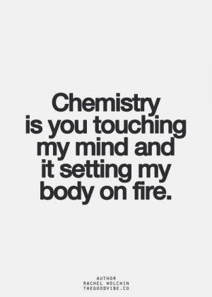 Chemistry is you touching my mind and it setting my body on fire.