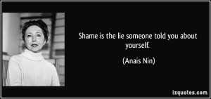 Shame is the lie someone told you about yourself. - Anais Nin