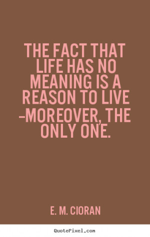 The fact that life has no meaning is a reason to live --moreover, the ...