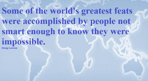 Quote: Some of the worlds greatest feats were accomplished by people ...