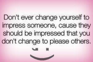 Don’t ever change yourself to impress someone, cause they should be ...