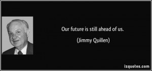 Our future is still ahead of us. - Jimmy Quillen