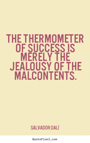 ... of success is merely the jealousy of the malcontents. - Success quotes