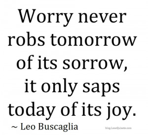 Worry Never Robs Tomorrow of Its Sorrow,It Only Saps Today of Its Joy ...