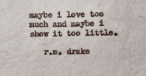 Maybe I love too much and maybe I show it too little. - R.M. Drake