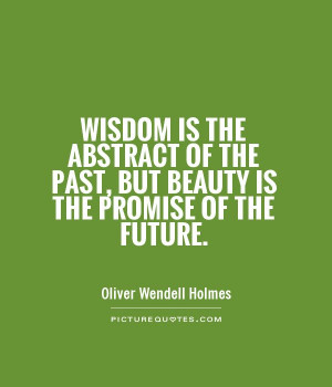Wisdom is the abstract of the past, but beauty is the promise of the ...