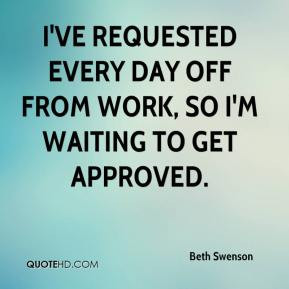 ... ve requested every day off from work, so I'm waiting to get approved