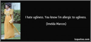 hate ugliness. You know I'm allergic to ugliness. - Imelda Marcos