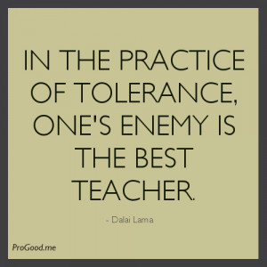 ... of tolerance, one’s enemy is the best teacher. – Dalai Lama