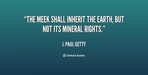 The meek shall inherit the Earth, but not its mineral rights.”