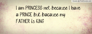 ... am PRINCESS not because I have a PRINCE but bacause my FATHER is KING