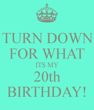 Turn Down For What Its My 20th Birthday Turn down for what its my 20th