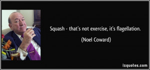 Squash - that's not exercise, it's flagellation. - Noel Coward