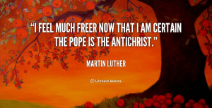 ... feel much freer now that I am certain the pope is the Antichrist