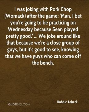 Robbie Tobeck - I was joking with Pork Chop (Womack) after the game ...