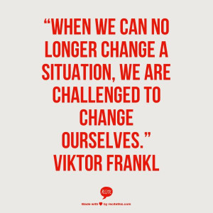 ... change a situation we are challenged to change ourselves viktor frankl