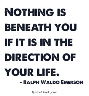 Life quote - Nothing is beneath you if it is in the direction of..