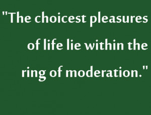 The choicest pleasures of life lie within the ring of moderation.