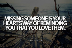Missing someone is your hearts way of reminding you that you love them ...