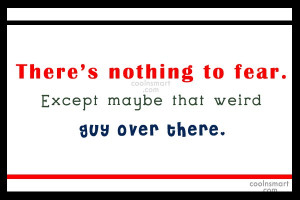 Funny Quote: There’s nothing to fear. Except maybe that...