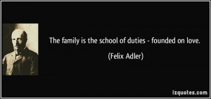 The family is the school of duties - founded on love. - Felix Adler