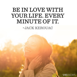 Jack Kerouac quote: Be in love with your life. Every minute of it.
