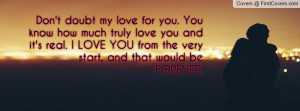 Don't doubt my love for you. You know how much truly love you and it's ...