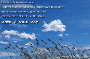 ... , good or bad, cause the gift of life is life itself. Have a nice day