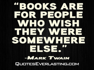 Books are for people who wish they were somewhere else.” -Mark Twain ...