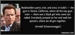 Bodybuilders party a lot, and once, in Gold's — the gym in Venice ...