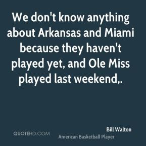 Bill Walton - We don't know anything about Arkansas and Miami because ...