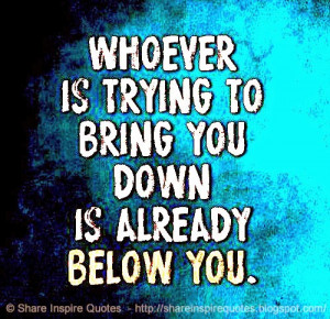 Whoever is trying to bring you down is already below you