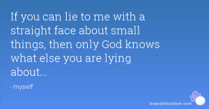 lie to me with a straight face about small things, then only God knows ...