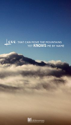 Love that can move the mountains Yet knows me by Name. More