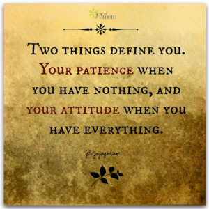 ... patience when you have nothing, and your attitude when you have