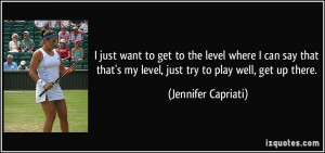 ... my level, just try to play well, get up there. - Jennifer Capriati