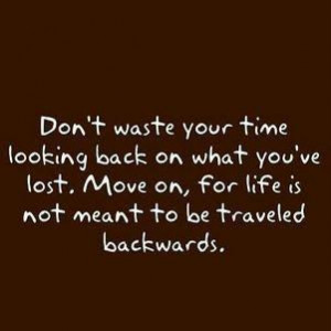 your time looking back on what you've lost. Move on,For life is not ...